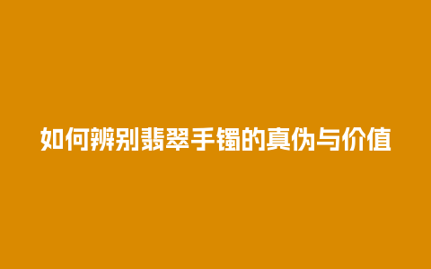 如何辨别翡翠手镯的真伪与价值