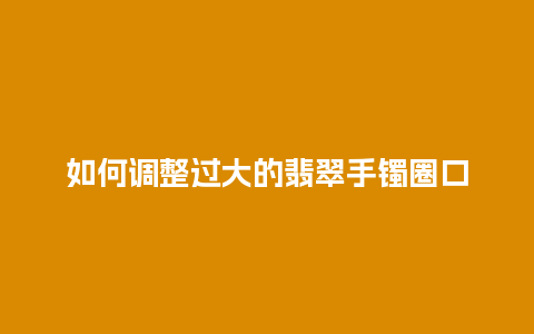 如何调整过大的翡翠手镯圈口