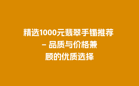 精选1000元翡翠手镯推荐 – 品质与价格兼顾的优质选择