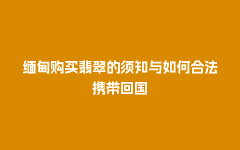 缅甸购买翡翠的须知与如何合法携带回国