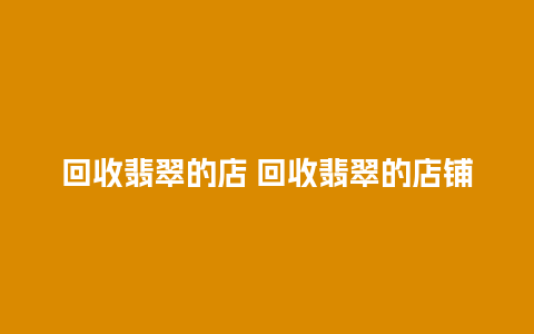 回收翡翠的店 回收翡翠的店铺