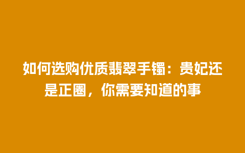 如何选购优质翡翠手镯：贵妃还是正圈，你需要知道的事