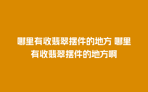 哪里有收翡翠摆件的地方 哪里有收翡翠摆件的地方啊