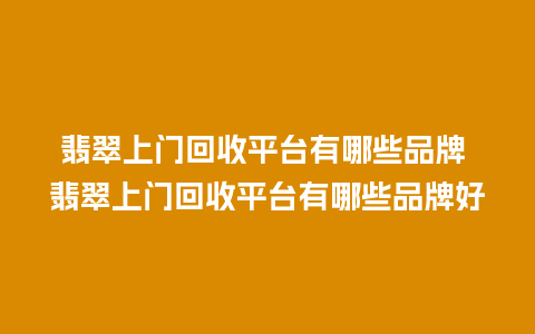 翡翠上门回收平台有哪些品牌 翡翠上门回收平台有哪些品牌好