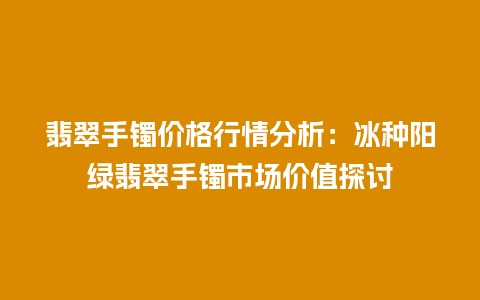 翡翠手镯价格行情分析：冰种阳绿翡翠手镯市场价值探讨