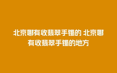 北京哪有收翡翠手镯的 北京哪有收翡翠手镯的地方