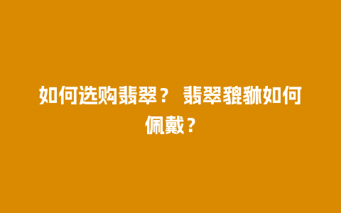 如何选购翡翠？ 翡翠貔貅如何佩戴？