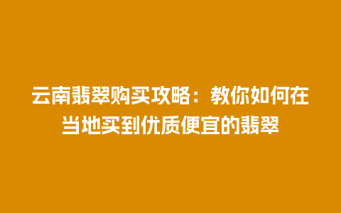 云南翡翠购买攻略：教你如何在当地买到优质便宜的翡翠