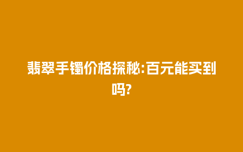 翡翠手镯价格探秘:百元能买到吗?