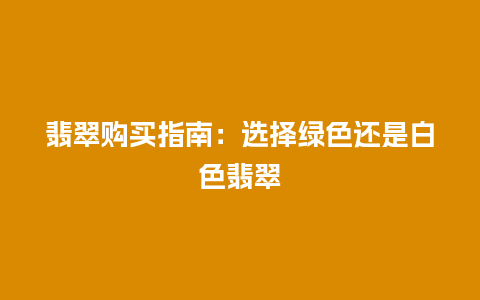 翡翠购买指南：选择绿色还是白色翡翠