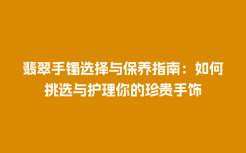 翡翠手镯选择与保养指南：如何挑选与护理你的珍贵手饰