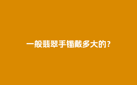 一般翡翠手镯戴多大的？