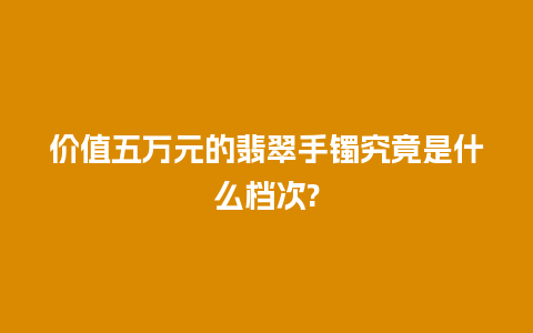 价值五万元的翡翠手镯究竟是什么档次?