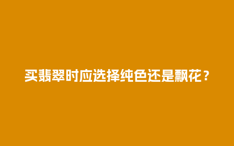 买翡翠时应选择纯色还是飘花？