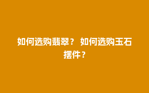 如何选购翡翠？ 如何选购玉石摆件？