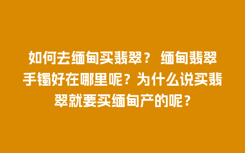 如何去缅甸买翡翠？ 缅甸翡翠手镯好在哪里呢？为什么说买翡翠就要买缅甸产的呢？