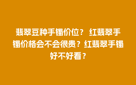 翡翠豆种手镯价位？ 红翡翠手镯价格会不会很贵？红翡翠手镯好不好看？