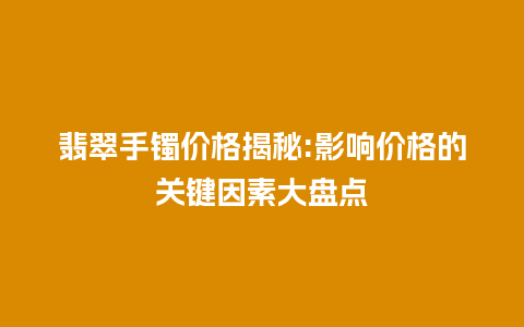 翡翠手镯价格揭秘:影响价格的关键因素大盘点