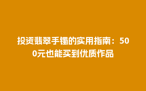 投资翡翠手镯的实用指南：500元也能买到优质作品