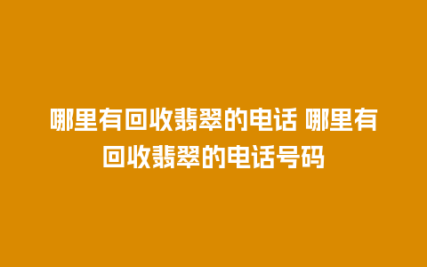 哪里有回收翡翠的电话 哪里有回收翡翠的电话号码