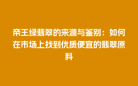 帝王绿翡翠的来源与鉴别：如何在市场上找到优质便宜的翡翠原料