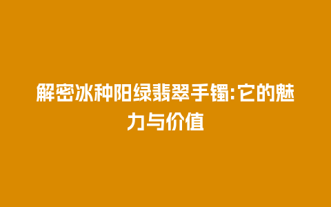 解密冰种阳绿翡翠手镯:它的魅力与价值