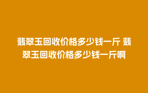 翡翠玉回收价格多少钱一斤 翡翠玉回收价格多少钱一斤啊