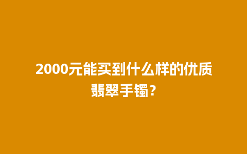 2000元能买到什么样的优质翡翠手镯？