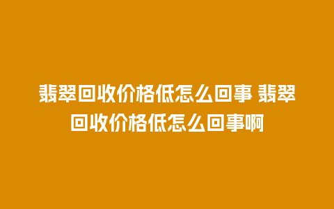 翡翠回收价格低怎么回事 翡翠回收价格低怎么回事啊