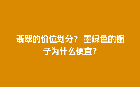 翡翠的价位划分？ 墨绿色的镯子为什么便宜？