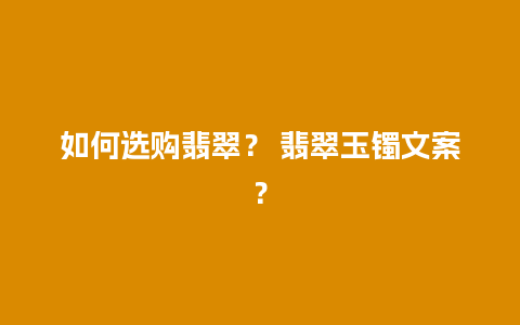 如何选购翡翠？ 翡翠玉镯文案？