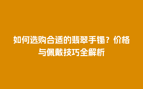 如何选购合适的翡翠手镯？价格与佩戴技巧全解析