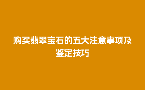 购买翡翠宝石的五大注意事项及鉴定技巧