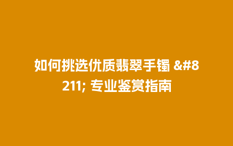 如何挑选优质翡翠手镯 – 专业鉴赏指南