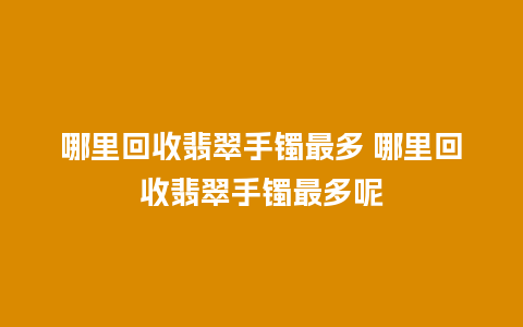 哪里回收翡翠手镯最多 哪里回收翡翠手镯最多呢