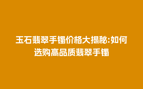 玉石翡翠手镯价格大揭秘:如何选购高品质翡翠手镯