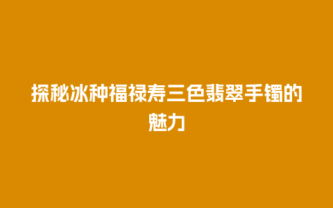 探秘冰种福禄寿三色翡翠手镯的魅力