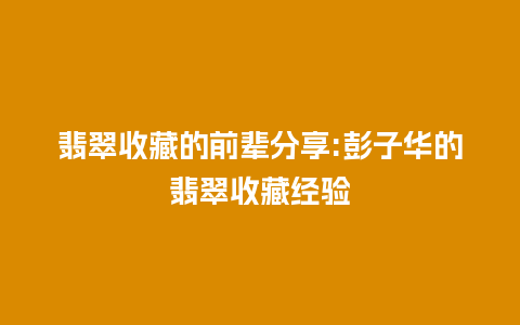 翡翠收藏的前辈分享:彭子华的翡翠收藏经验