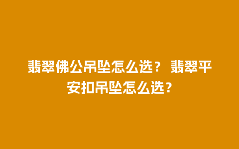 翡翠佛公吊坠怎么选？ 翡翠平安扣吊坠怎么选？