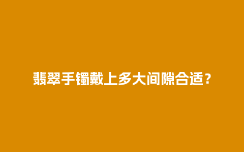 翡翠手镯戴上多大间隙合适？