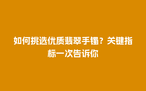 如何挑选优质翡翠手镯？关键指标一次告诉你