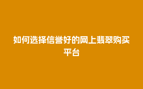 如何选择信誉好的网上翡翠购买平台