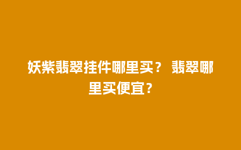 妖紫翡翠挂件哪里买？ 翡翠哪里买便宜？