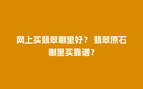 网上买翡翠哪里好？ 翡翠原石哪里买靠谱？