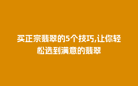 买正宗翡翠的5个技巧,让你轻松选到满意的翡翠