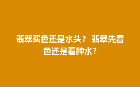 翡翠买色还是水头？ 翡翠先看色还是看种水？