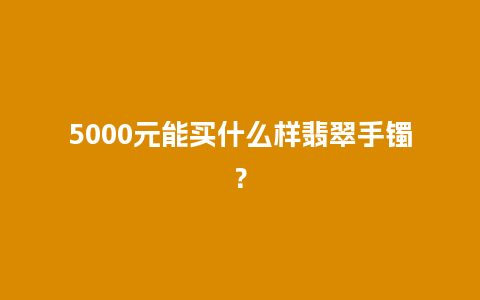 5000元能买什么样翡翠手镯？