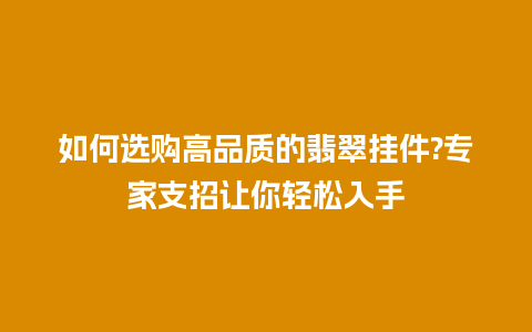 如何选购高品质的翡翠挂件?专家支招让你轻松入手