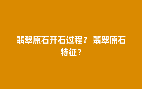 翡翠原石开石过程？ 翡翠原石特征？