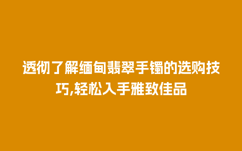 透彻了解缅甸翡翠手镯的选购技巧,轻松入手雅致佳品